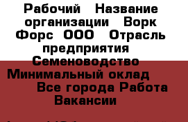 Рабочий › Название организации ­ Ворк Форс, ООО › Отрасль предприятия ­ Семеноводство › Минимальный оклад ­ 30 000 - Все города Работа » Вакансии   